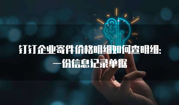 钉钉企业寄件价格明细如何查明细:一份信息记录单据