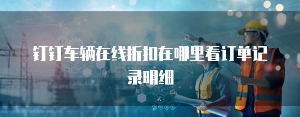 钉钉车辆在线折扣在哪里看订单记录明细