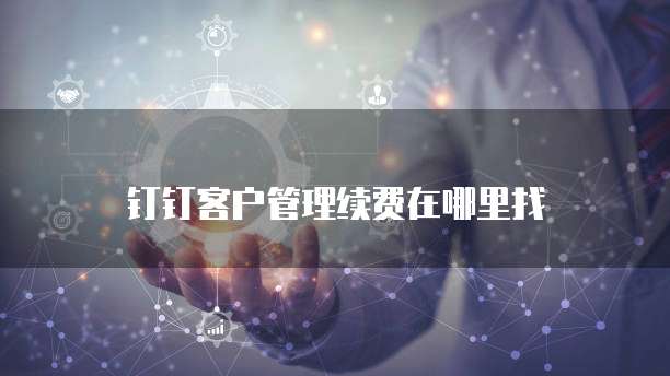 钉钉客户管理续费在哪里找