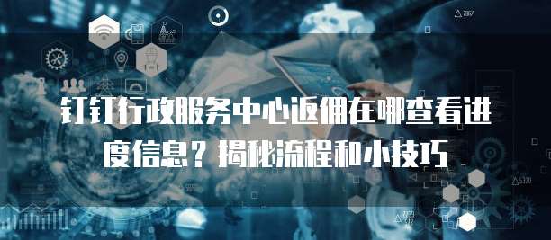 钉钉行政服务中心返佣在哪查看进度信息?揭秘流程和小技巧