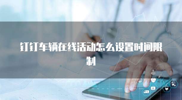 钉钉车辆在线活动怎么设置时间限制