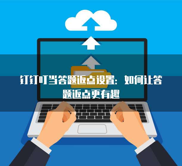 钉钉叮当答题返点设置:如何让答题返点更有趣
