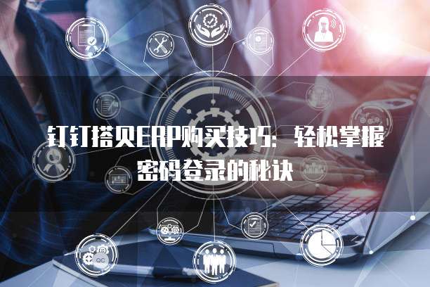 钉钉搭贝ERP购买技巧:轻松掌握密码登录的秘诀