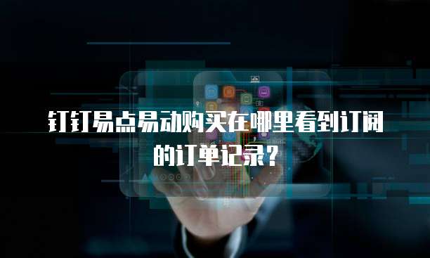 钉钉易点易动购买在哪里看到订阅的订单记录?