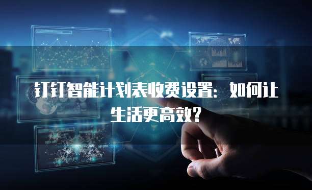 钉钉智能计划表收费设置:如何让生活更高效?