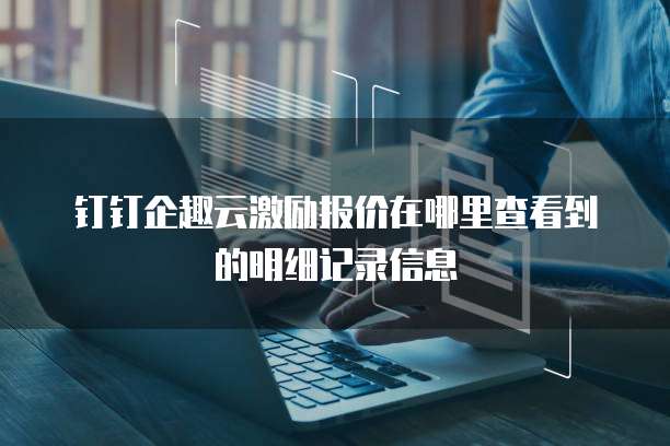 钉钉企趣云激励报价在哪里查看到的明细记录信息