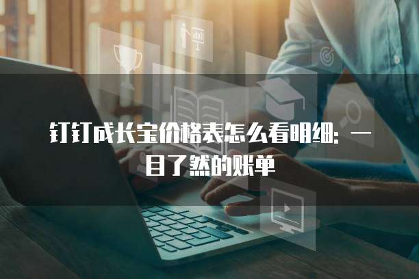 钉钉成长宝价格表怎么看明细: 一目了然的账单