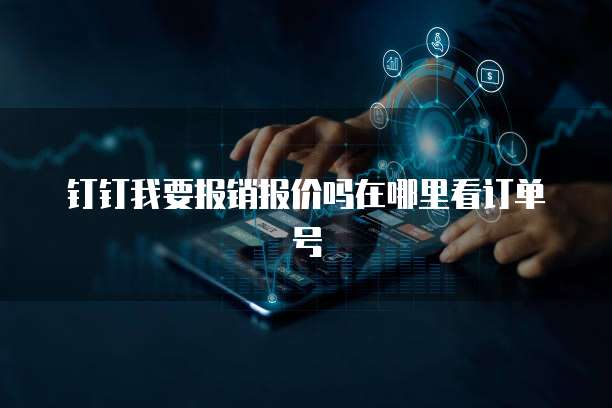 钉钉我要报销报价吗在哪里看订单号