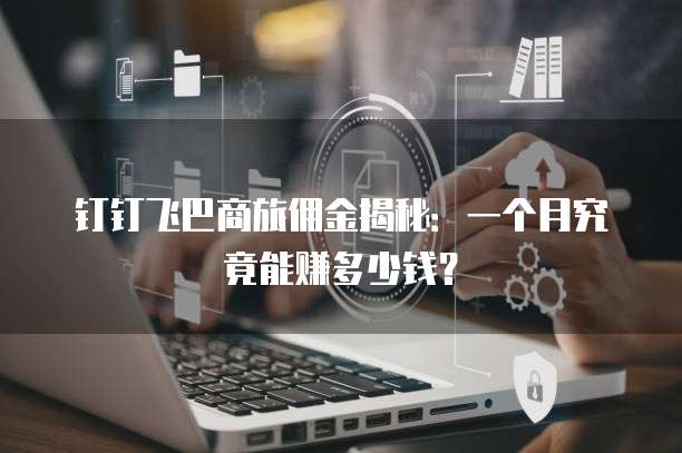 钉钉飞巴商旅佣金揭秘:一个月究竟能赚多少钱?