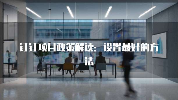 钉钉项目政策解读:设置最好的方法