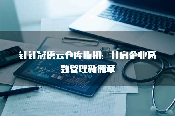 钉钉冠唐云仓库折扣:开启企业高效管理新篇章