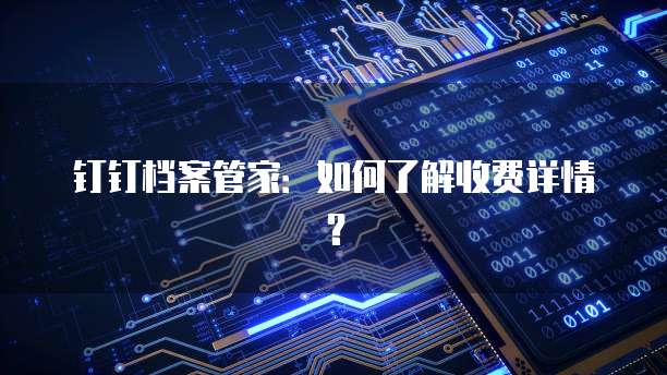 钉钉档案管家:如何了解收费详情?