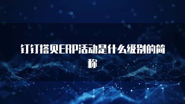 钉钉搭贝ERP活动是什么级别的简称