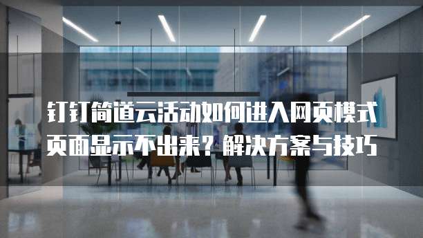 钉钉简道云活动如何进入网页模式页面显示不出来?解决方案与技巧