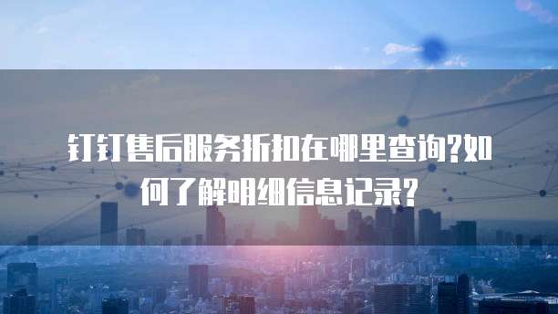 钉钉售后服务折扣在哪里查询?如何了解明细信息记录?
