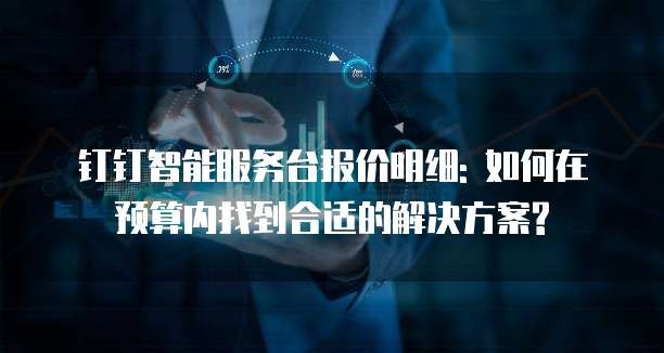 钉钉智能服务台报价明细: 如何在预算内找到合适的解决方案?