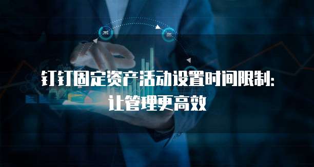 钉钉固定资产活动设置时间限制:让管理更高效