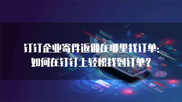 钉钉企业寄件返佣在哪里找订单:如何在钉钉上轻松找到订单?