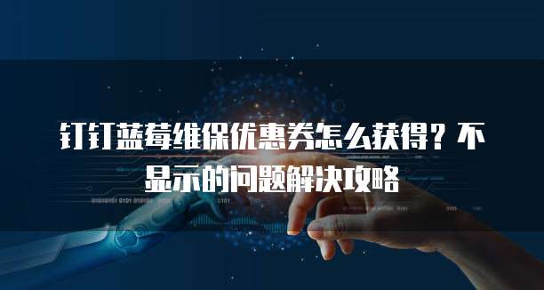 钉钉蓝莓维保优惠券怎么获得?不显示的问题解决攻略