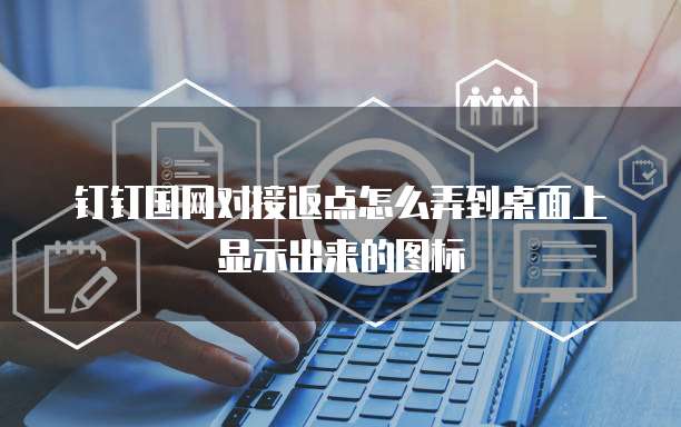 钉钉国网对接返点怎么弄到桌面上显示出来的图标