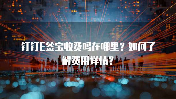 钉钉E签宝收费吗在哪里?如何了解费用详情?