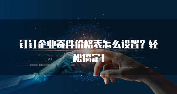 钉钉企业寄件价格表怎么设置?轻松搞定!