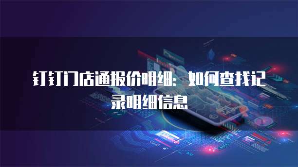 钉钉门店通报价明细：如何查找记录明细信息