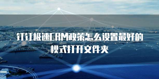 钉钉极速CRM政策怎么设置最好的模式打开文件夹