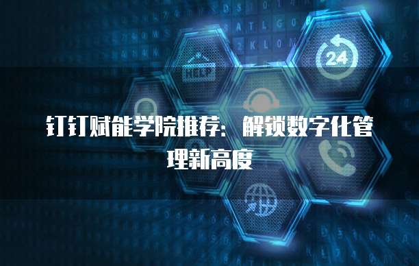 钉钉赋能学院推荐:解锁数字化管理新高度