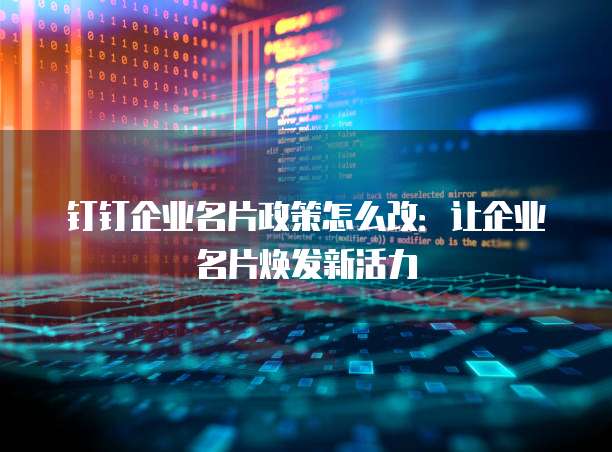 钉钉企业名片政策怎么改：让企业名片焕发新活力