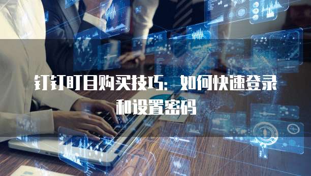 钉钉盯目购买技巧:如何快速登录和设置密码
