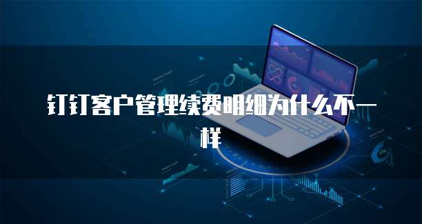 钉钉客户管理续费明细为什么不一样