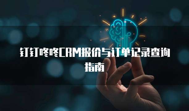 钉钉咚咚CRM报价与订单记录查询指南