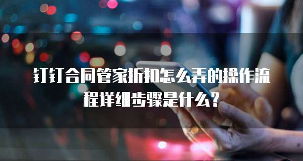 钉钉合同管家折扣怎么弄的操作流程详细步骤是什么？
