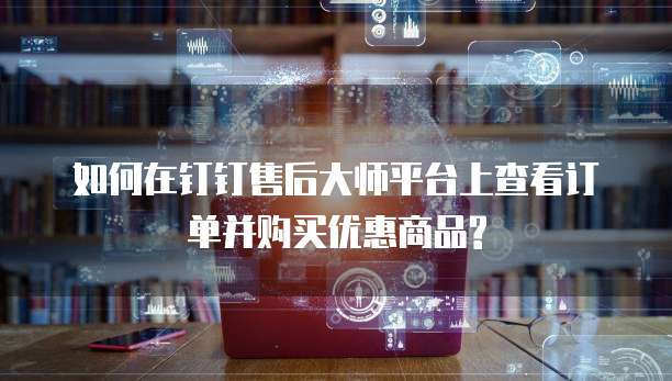 如何在钉钉售后大师平台上查看订单并购买优惠商品?