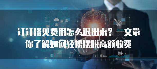 钉钉搭贝费用怎么退出来?一文带你了解如何轻松摆脱高额收费