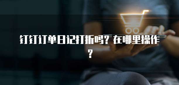 钉钉订单日记打折吗?在哪里操作?