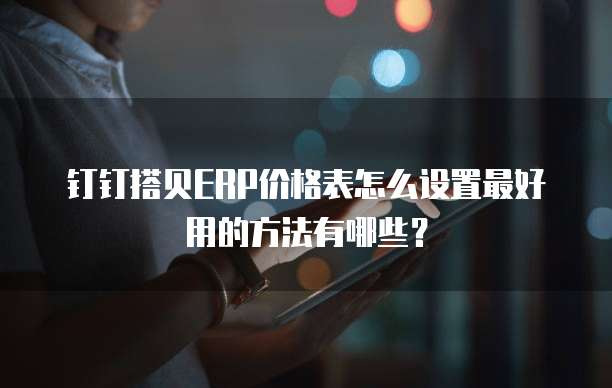 钉钉搭贝ERP价格表怎么设置最好用的方法有哪些?