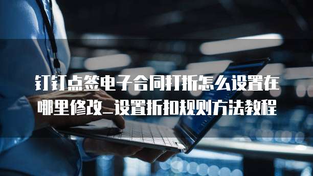 钉钉点签电子合同打折怎么设置在哪里修改_设置折扣规则方法教程