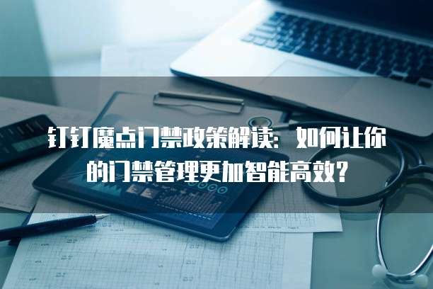 钉钉魔点门禁政策解读：如何让你的门禁管理更加智能高效？