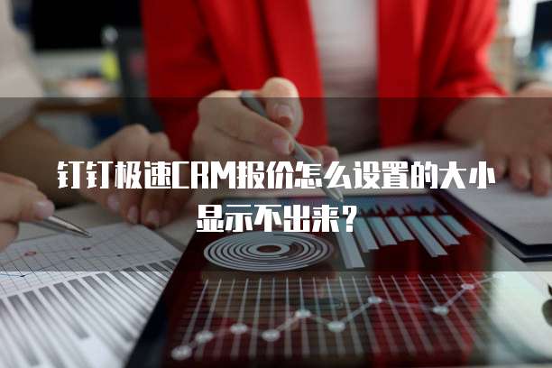 钉钉极速CRM报价怎么设置的大小显示不出来?