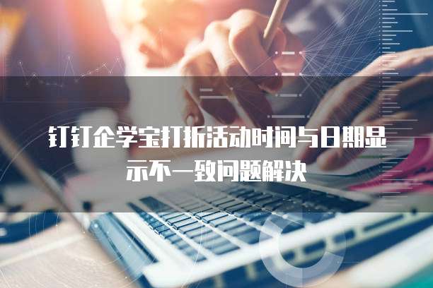 钉钉企学宝打折活动时间与日期显示不一致问题解决