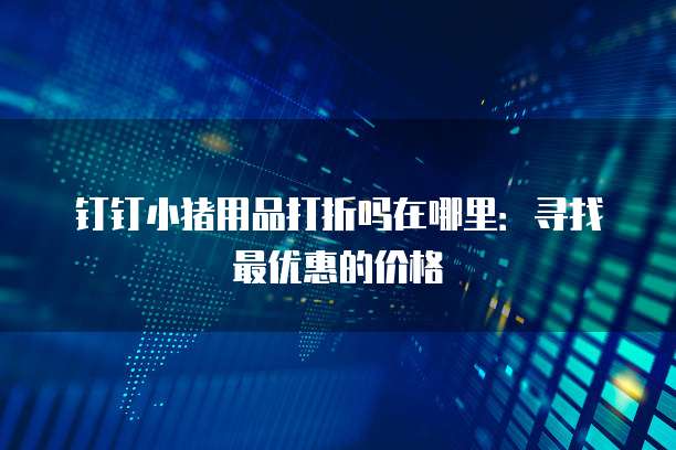 钉钉小猪用品打折吗在哪里:寻找最优惠的价格