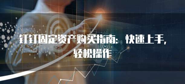 钉钉固定资产购买指南:快速上手,轻松操作