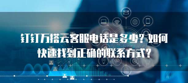 钉钉万搭云客服电话是多少?如何快速找到正确的联系方式?