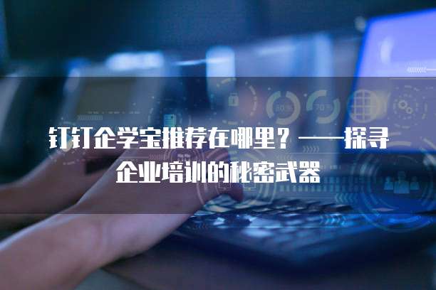 钉钉企学宝推荐在哪里?——探寻企业培训的秘密武器