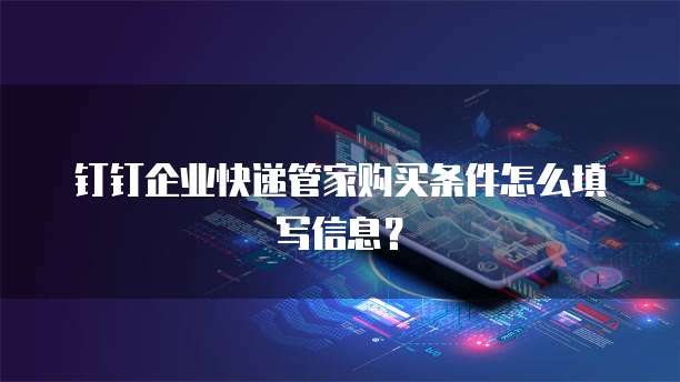 钉钉企业快递管家购买条件怎么填写信息?