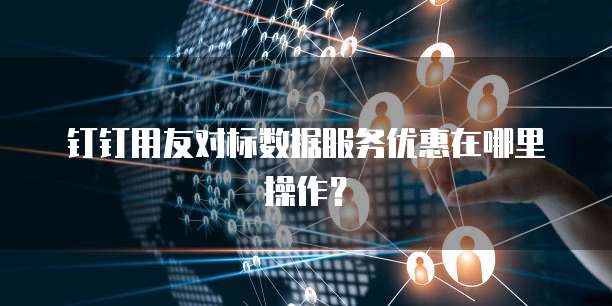 钉钉用友对标数据服务优惠在哪里操作？