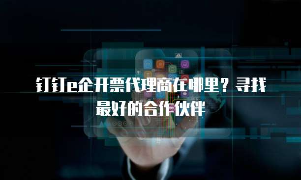 钉钉e企开票代理商在哪里?寻找最好的合作伙伴