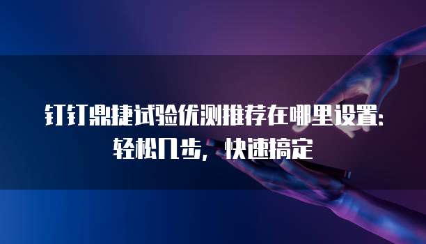 钉钉鼎捷试验优测推荐在哪里设置：轻松几步，快速搞定
